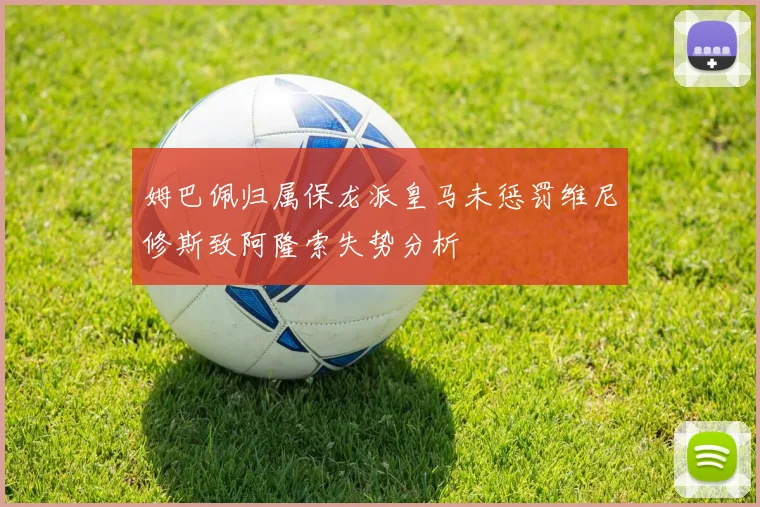 姆巴佩归属保龙派皇马未惩罚维尼修斯致阿隆索失势分析