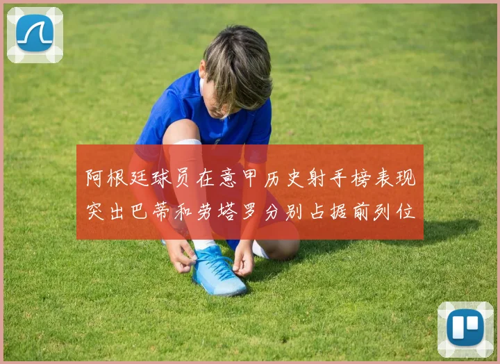 阿根廷球员在意甲历史射手榜表现突出巴蒂和劳塔罗分别占据前列位置