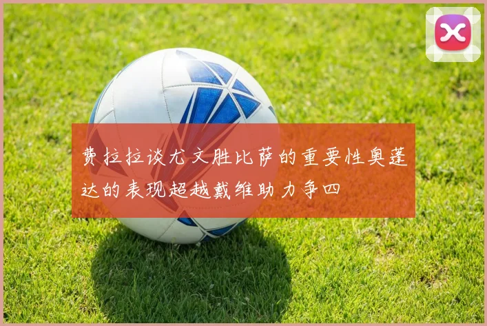 费拉拉谈尤文胜比萨的重要性奥蓬达的表现超越戴维助力争四