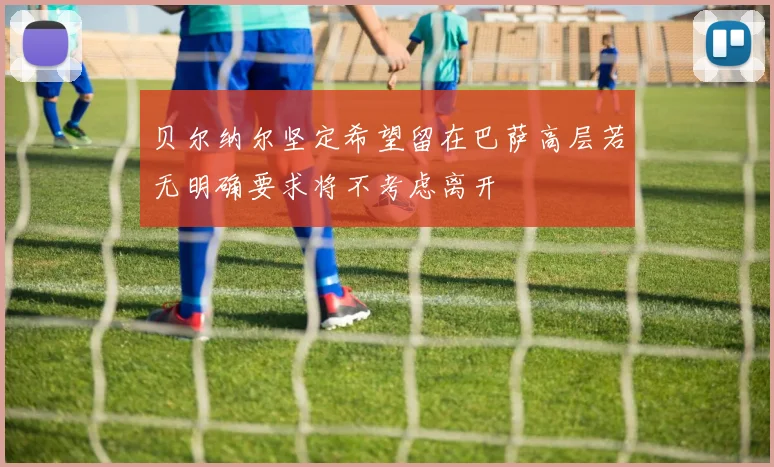贝尔纳尔坚定希望留在巴萨高层若无明确要求将不考虑离开