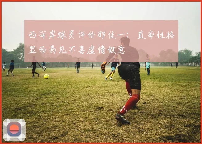 西海岸球员评价邵佳一：直率性格显而易见不喜虚情假意