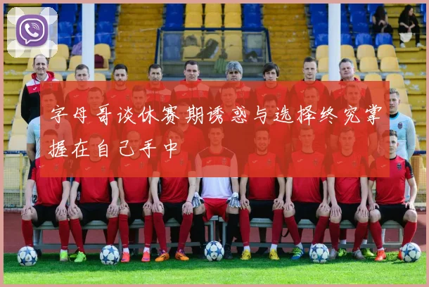 字母哥谈休赛期诱惑与选择终究掌握在自己手中