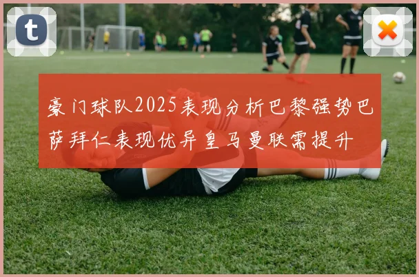 豪门球队2025表现分析巴黎强势巴萨拜仁表现优异皇马曼联需提升