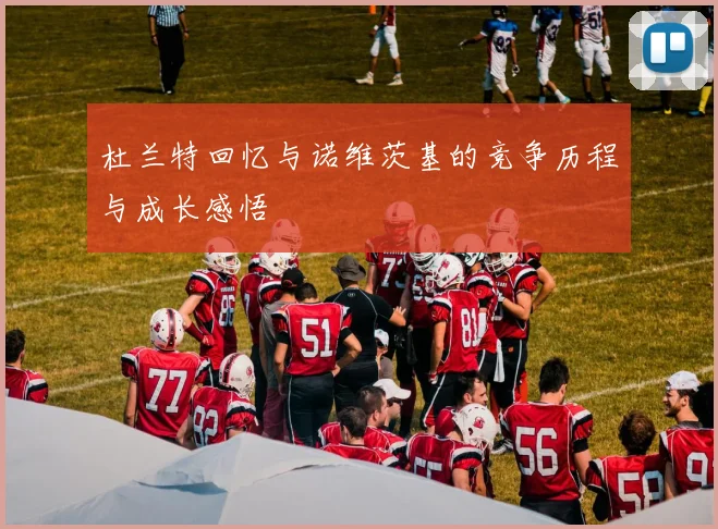 杜兰特回忆与诺维茨基的竞争历程与成长感悟