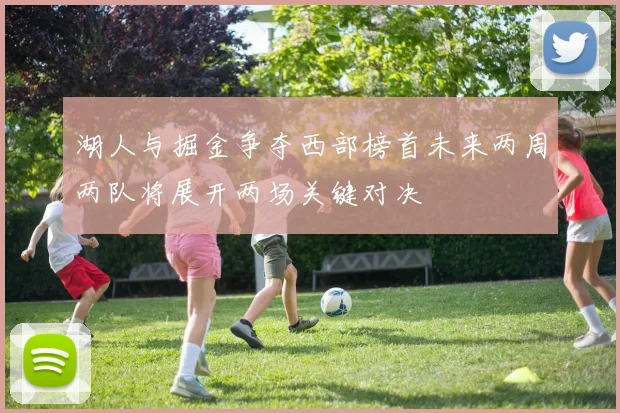 湖人与掘金争夺西部榜首未来两周两队将展开两场关键对决