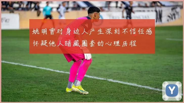 姚明曾对身边人产生深刻不信任感怀疑他人暗藏圈套的心理历程