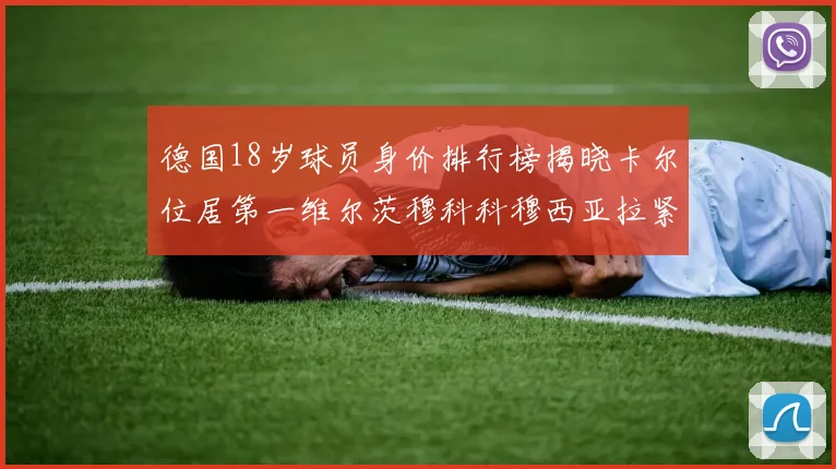 德国18岁球员身价排行榜揭晓卡尔位居第一维尔茨穆科科穆西亚拉紧随其后