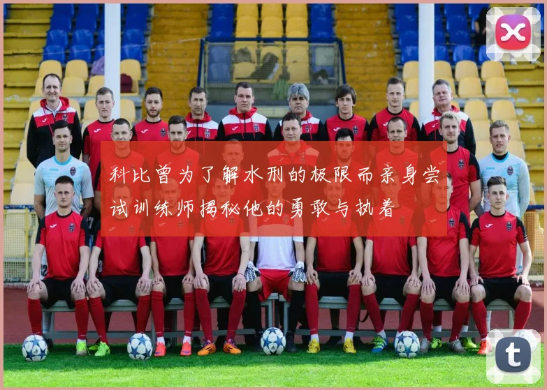 科比曾为了解水刑的极限而亲身尝试训练师揭秘他的勇敢与执着