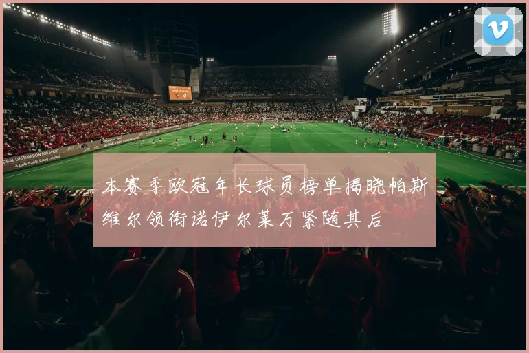 本赛季欧冠年长球员榜单揭晓帕斯维尔领衔诺伊尔莱万紧随其后