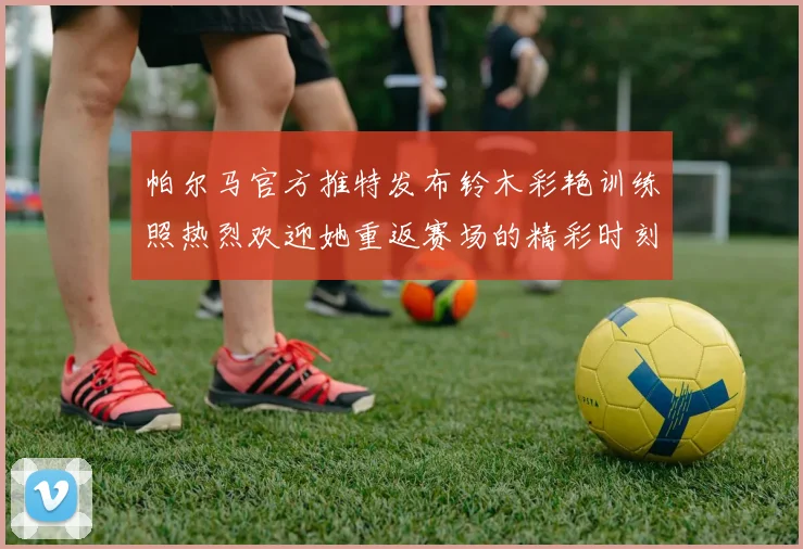 帕尔马官方推特发布铃木彩艳训练照热烈欢迎她重返赛场的精彩时刻