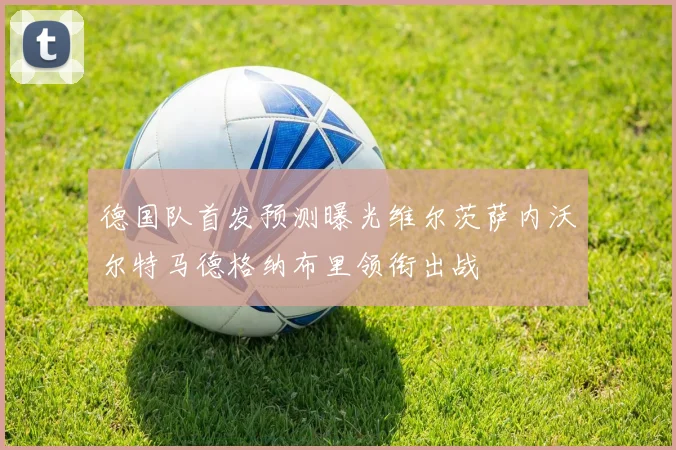 德国队首发预测曝光维尔茨萨内沃尔特马德格纳布里领衔出战