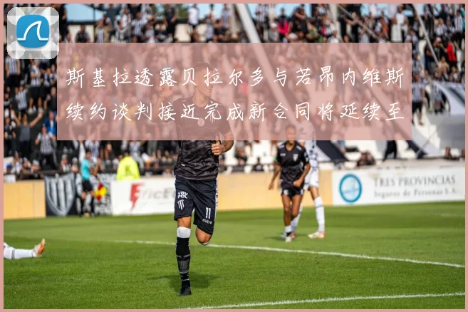 斯基拉透露贝拉尔多与若昂内维斯续约谈判接近完成新合同将延续至2030年