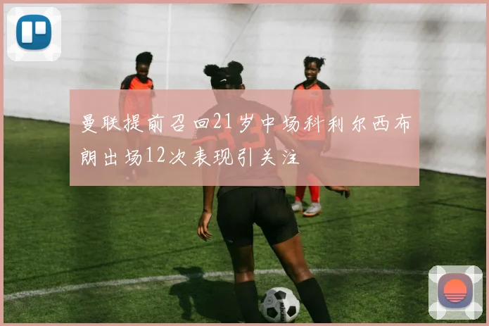 曼联提前召回21岁中场科利尔西布朗出场12次表现引关注