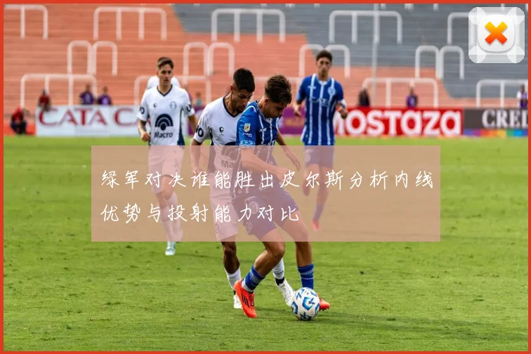 绿军对决谁能胜出皮尔斯分析内线优势与投射能力对比