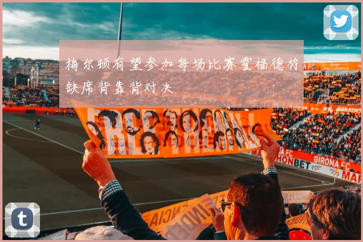 梅尔顿有望参加每场比赛霍福德将缺席背靠背对决