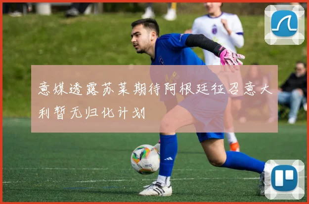 意媒透露苏莱期待阿根廷征召意大利暂无归化计划