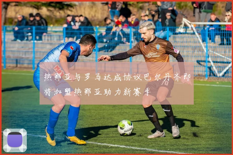 热那亚与罗马达成协议巴尔丹齐即将加盟热那亚助力新赛季