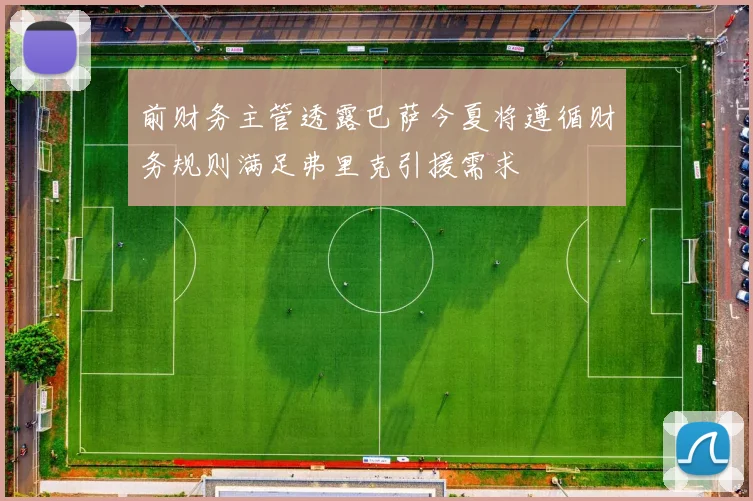 前财务主管透露巴萨今夏将遵循财务规则满足弗里克引援需求