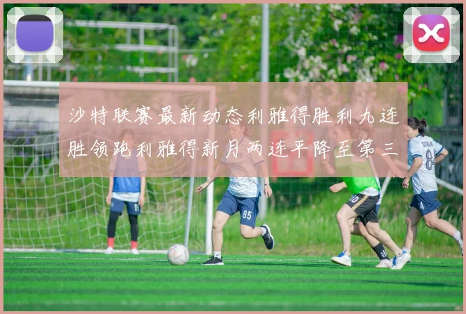 沙特联赛最新动态利雅得胜利九连胜领跑利雅得新月两连平降至第三位