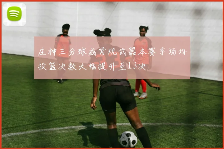 庄神三分球成常规武器本赛季场均投篮次数大幅提升至13次