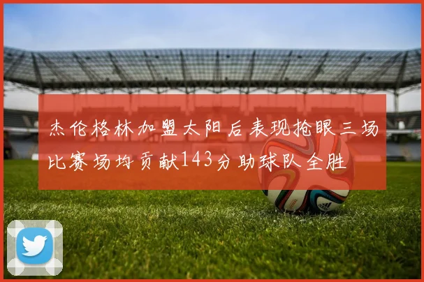 杰伦格林加盟太阳后表现抢眼三场比赛场均贡献143分助球队全胜