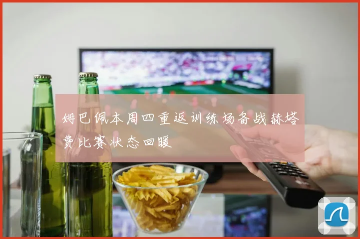 姆巴佩本周四重返训练场备战赫塔费比赛状态回暖
