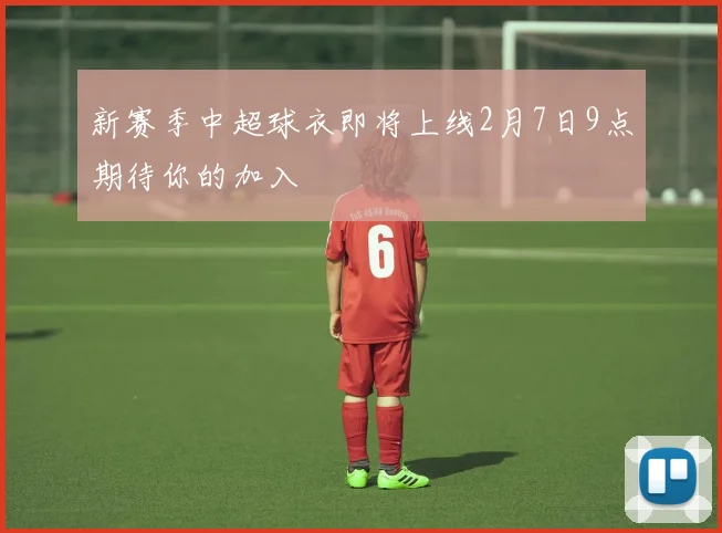 新赛季中超球衣即将上线2月7日9点期待你的加入