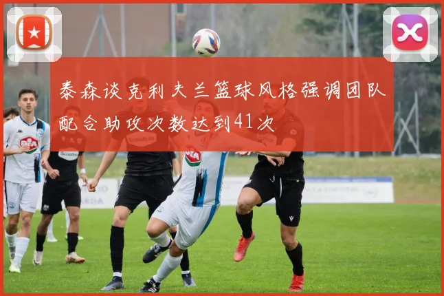 泰森谈克利夫兰篮球风格强调团队配合助攻次数达到41次