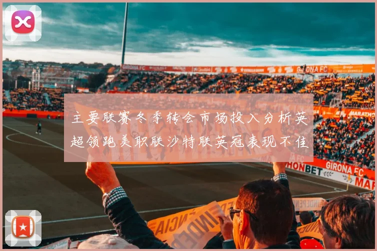 主要联赛冬季转会市场投入分析英超领跑美职联沙特联英冠表现不佳