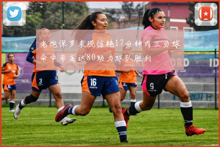 老炮保罗表现惊艳17分钟内三分球命中率高达80助力球队胜利