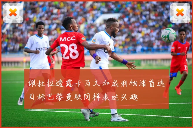 佩杜拉透露卡马文加成利物浦首选目标巴黎曼联同样表达兴趣