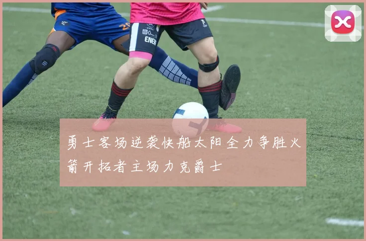 勇士客场逆袭快船太阳全力争胜火箭开拓者主场力克爵士
