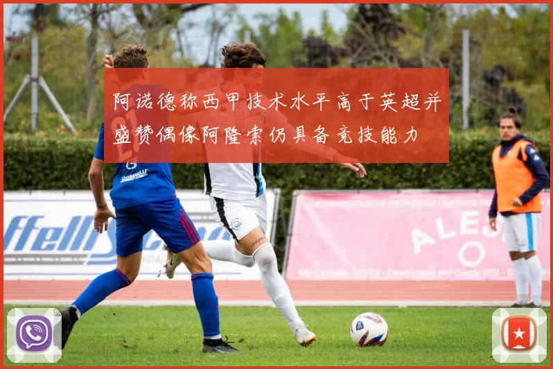 阿诺德称西甲技术水平高于英超并盛赞偶像阿隆索仍具备竞技能力