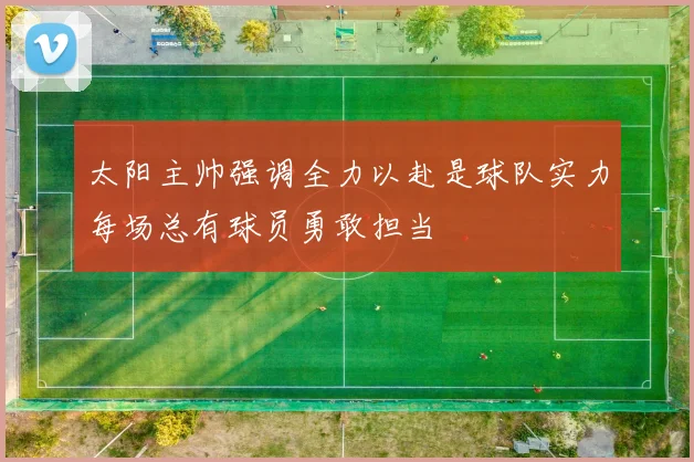 太阳主帅强调全力以赴是球队实力每场总有球员勇敢担当