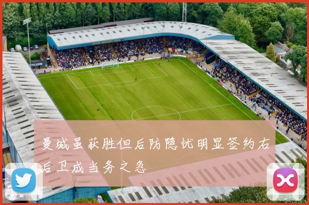 曼城虽获胜但后防隐忧明显签约右后卫成当务之急