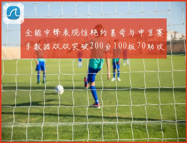 全能中锋表现惊艳约基奇与申京赛季数据双双突破200分100板70助攻