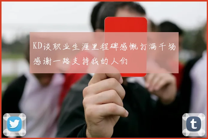 KD谈职业生涯里程碑感慨打满千场感谢一路支持我的人们