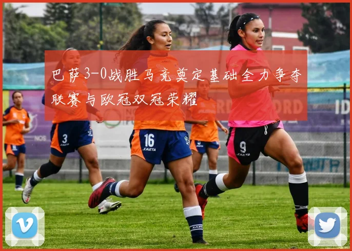 巴萨3-0战胜马竞奠定基础全力争夺联赛与欧冠双冠荣耀