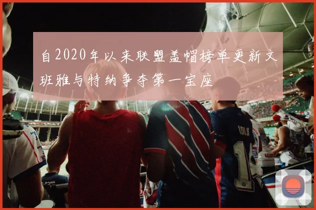 自2020年以来联盟盖帽榜单更新文班雅与特纳争夺第一宝座