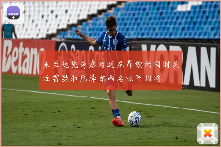 米兰优先考虑与迈尼昂续约同时关注雷瑟和厄泽尔两名法甲门将