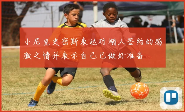 小尼克史密斯表达对湖人签约的感激之情并表示自己已做好准备