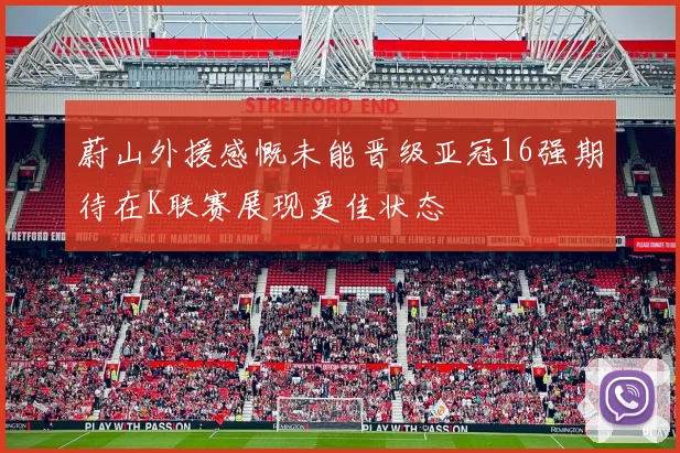 蔚山外援感慨未能晋级亚冠16强期待在K联赛展现更佳状态
