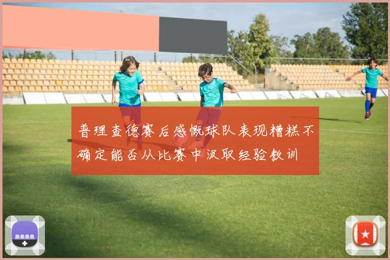 普理查德赛后感慨球队表现糟糕不确定能否从比赛中汲取经验教训