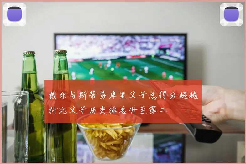 戴尔与斯蒂芬库里父子总得分超越科比父子历史排名升至第二