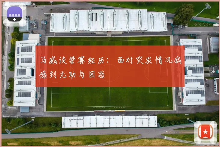 马威谈禁赛经历：面对突发情况我感到无助与困惑