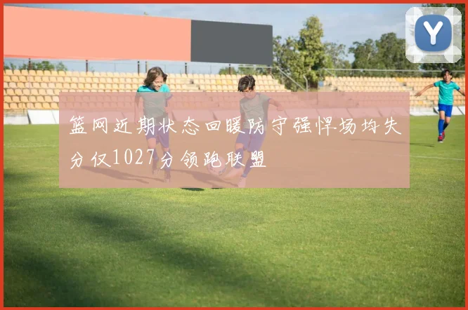 篮网近期状态回暖防守强悍场均失分仅1027分领跑联盟