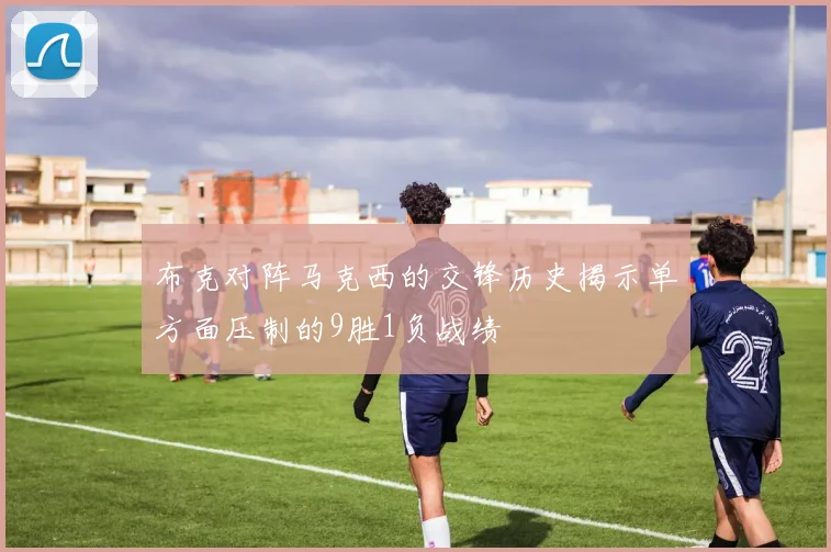 布克对阵马克西的交锋历史揭示单方面压制的9胜1负战绩