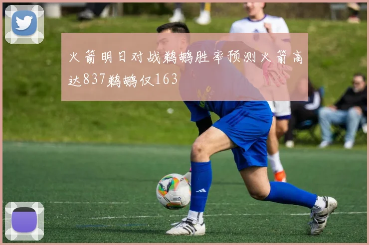 火箭明日对战鹈鹕胜率预测火箭高达837鹈鹕仅163