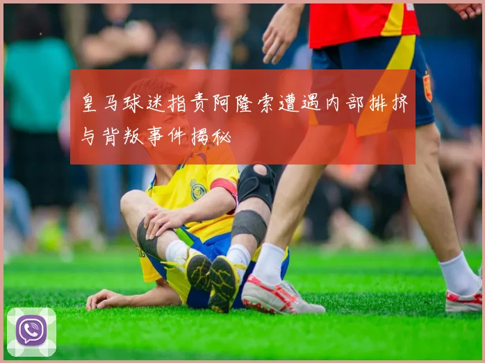 皇马球迷指责阿隆索遭遇内部排挤与背叛事件揭秘